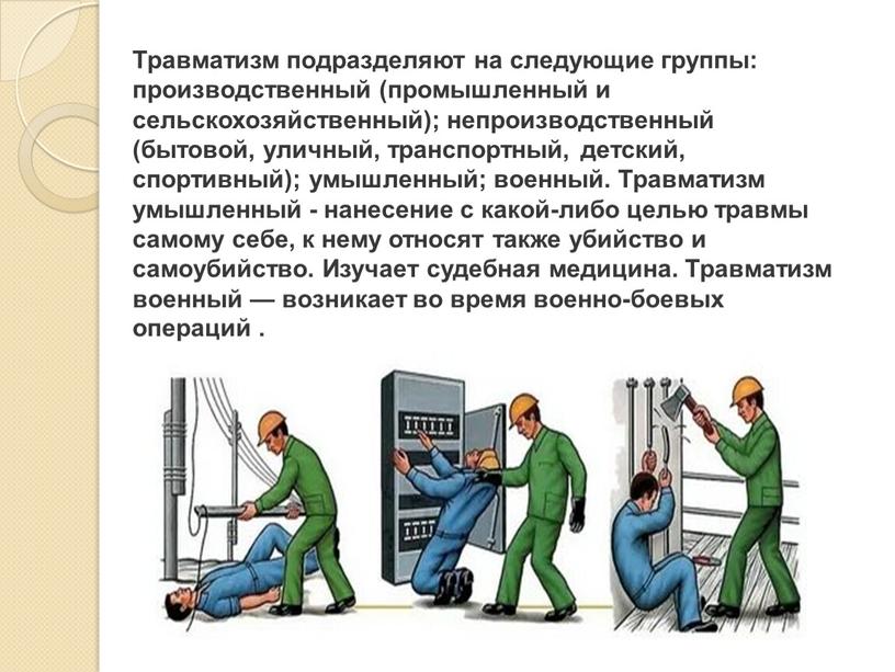 Травматизм подразделяют на следующие группы: производственный (промышленный и сельскохозяйственный); непроизводственный (бытовой, уличный, транспортный, детский, спортивный); умышленный; военный