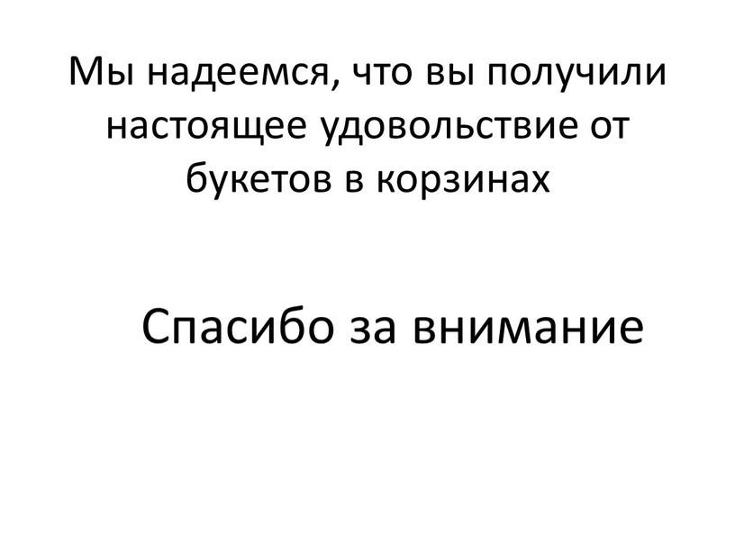 Мы надеемся, что вы получили настоящее удовольствие от букетов в корзинах