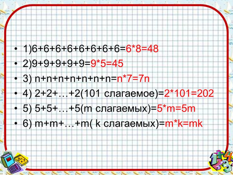 1)6+6+6+6+6+6+6+6=6*8=48 2)9+9+9+9+9=9*5=45 3) n+n+n+n+n+n+n=n*7=7n 4) 2+2+…+2(101 слагаемое)=2*101=202 5) 5+5+…+5(m слагаемых)=5*m=5m 6) m+m+…+m( k слагаемых)=m*k=mk