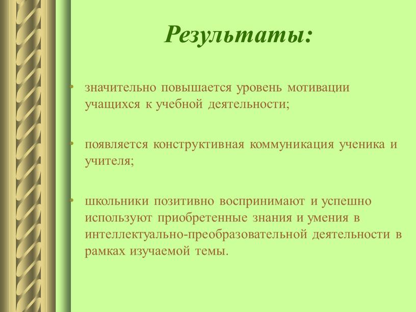 Результаты: значительно повышается уровень мотивации учащихся к учебной деятельности; появляется конструктивная коммуникация ученика и учителя; школьники позитивно воспринимают и успешно используют приобретенные знания и умения…