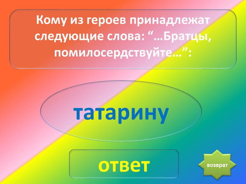 Кому из героев принадлежат следующие слова: “…Братцы, помилосердствуйте…”: татарину ответ возврат