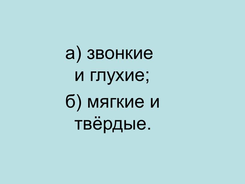 а) звонкие и глухие; б) мягкие и твёрдые.