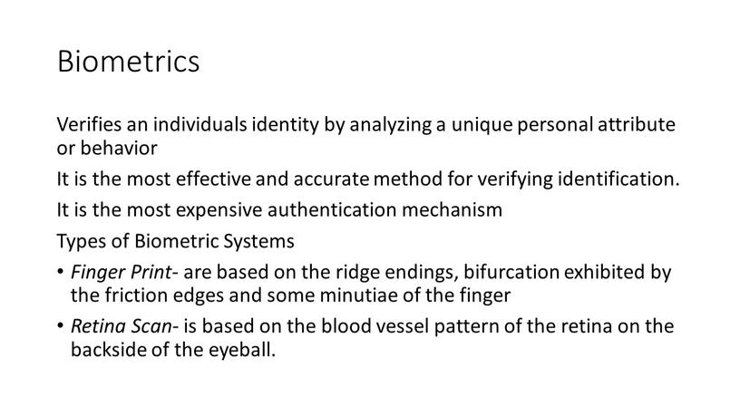 Biometrics Verifies an individuals identity by analyzing a unique personal attribute or behavior