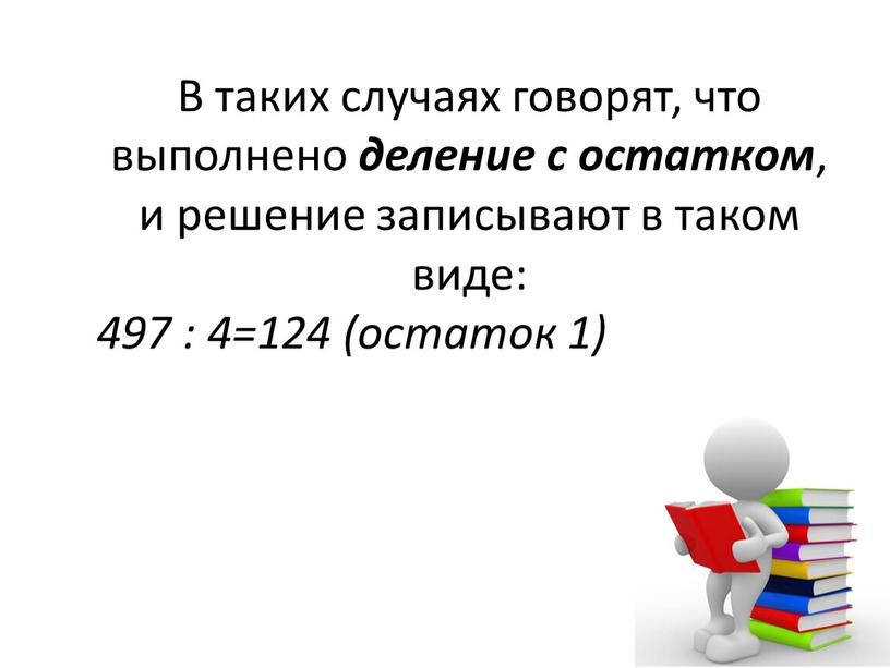 В таких случаях говорят, что выполнено деление с остатком , и решение записывают в таком виде: 497 : 4=124 (остаток 1)