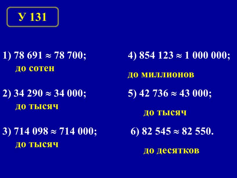 У 131 1) 78 691  78 700; до сотен 2) 34 290  34 000; до тысяч 3) 714 098  714 000; до…