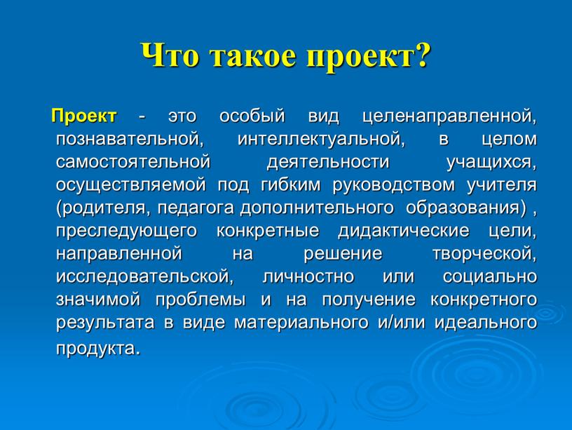 Что такое проект? Проект - это особый вид целенаправленной, познавательной, интеллектуальной, в целом самостоятельной деятельности учащихся, осуществляемой под гибким руководством учителя (родителя, педагога дополнительного образования)…