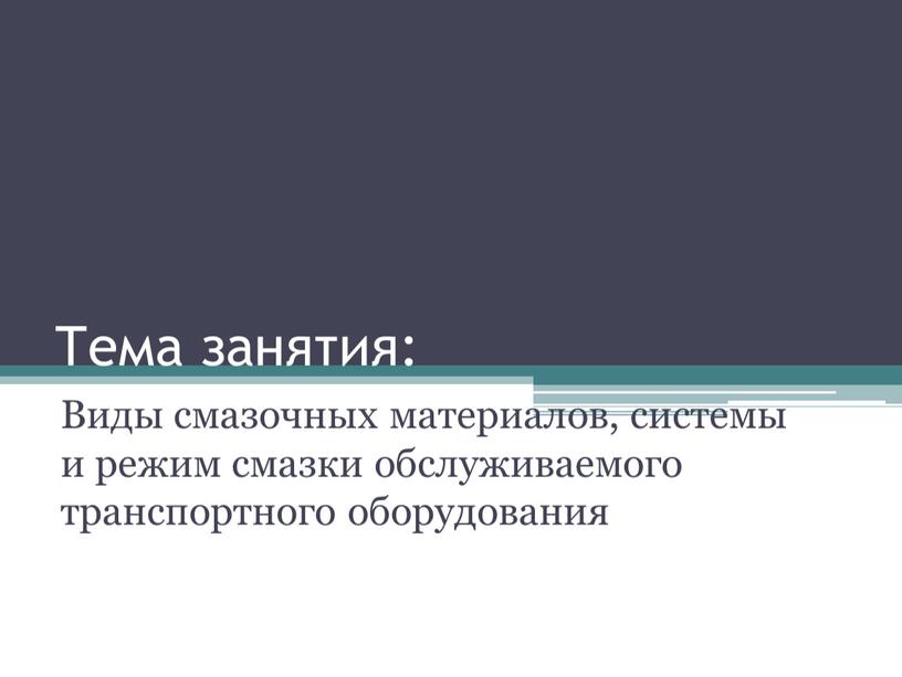 Тема занятия: Виды смазочных материалов, системы и режим смазки обслуживаемого транспортного оборудования