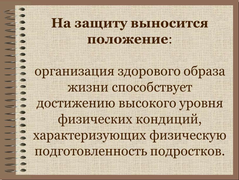 На защиту выносится положение : организация здорового образа жизни способствует достижению высокого уровня физических кондиций, характеризующих физическую подготовленность подростков