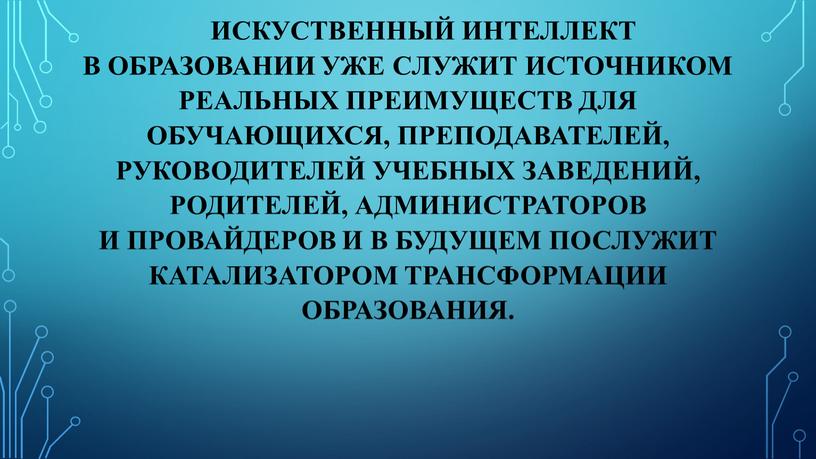 Искуственный интеллект в образовании уже служит источником реальных преимуществ для обучающихся, преподавателей, руководителей учебных заведений, родителей, администраторов и провайдеров и в будущем послужит катализатором трансформации…