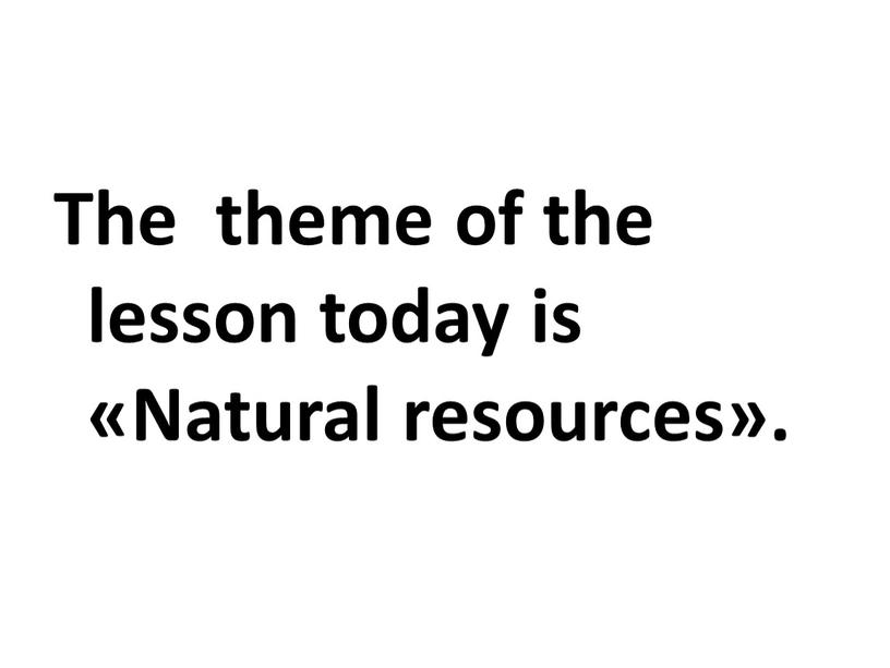 The theme of the lesson today is «Natural resources»