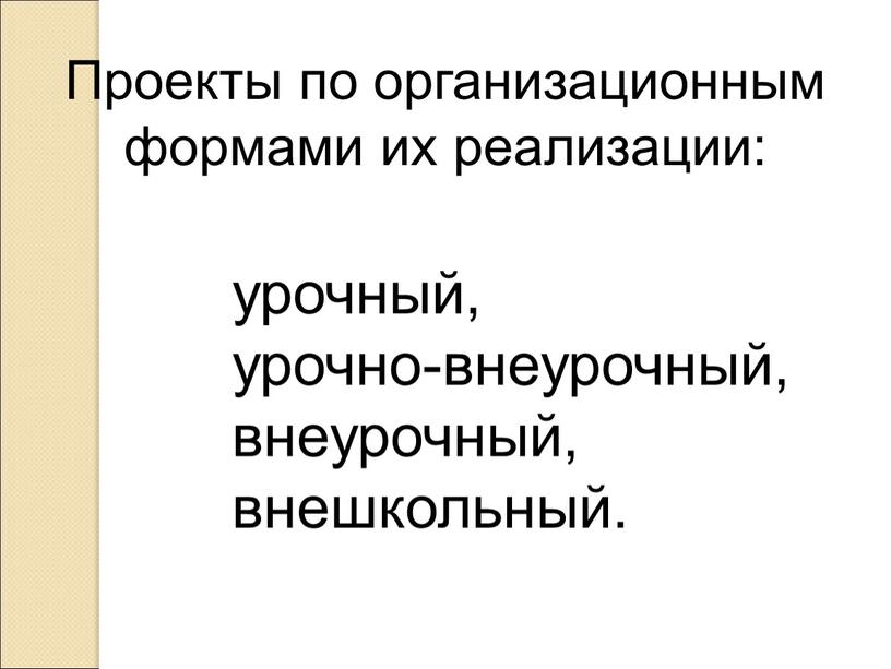 Проекты по организационным формами их реализации: урочный, урочно-внеурочный, внеурочный, внешкольный