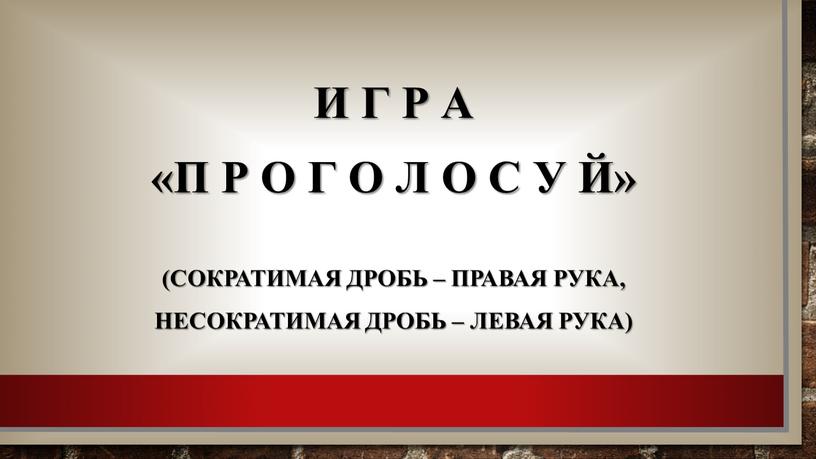 И г р а «П р о г о л о с у й» (Сократимая дробь – правая рука, несократимая дробь – левая рука)