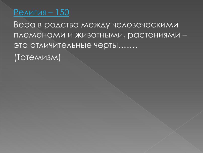 Религия – 150 Вера в родство между человеческими племенами и животными, растениями – это отличительные черты……