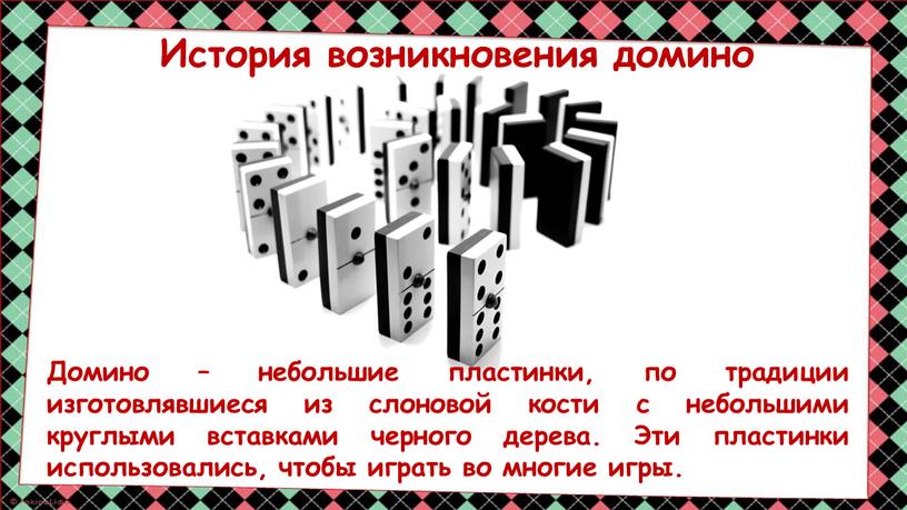 История возникновения домино Домино – небольшие пластинки, по традиции изготовлявшиеся из слоновой кости с небольшими круглыми вставками черного дерева