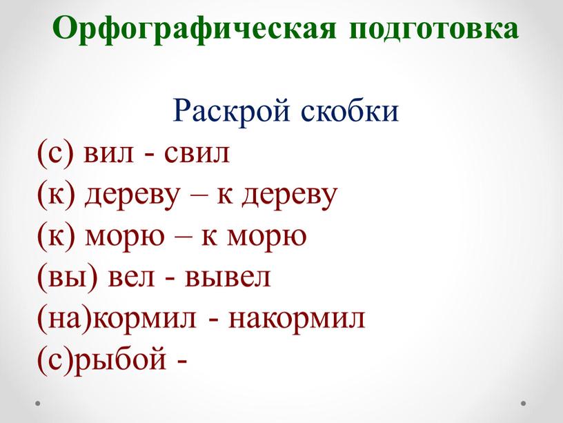 Орфографическая подготовка Раскрой скобки (с) вил - свил (к) дереву – к дереву (к) морю – к морю (вы) вел - вывел (на)кормил - накормил…