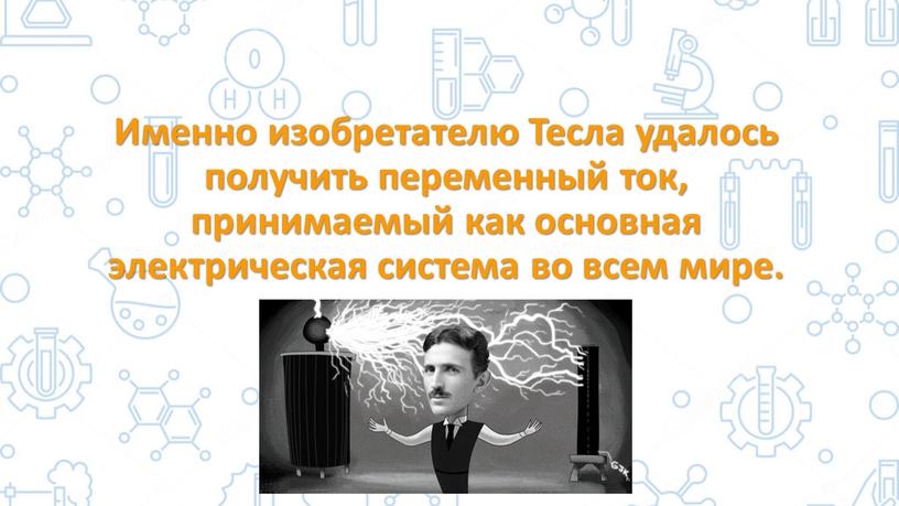 Именно изобретателю Тесла удалось получить переменный ток, принимаемый как основная электрическая система во всем мире