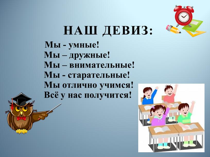 Наш девиз: Мы - умные! Мы – дружные!