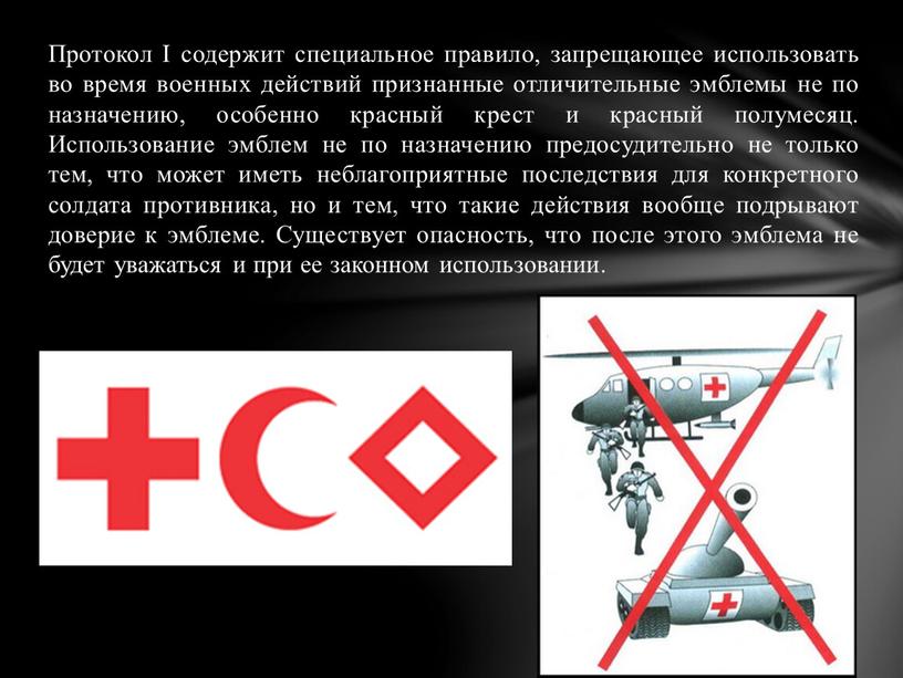 Протокол I содержит специальное правило, запрещающее использовать во время военных действий признанные отличительные эмблемы не по назначению, особенно красный крест и красный полумесяц