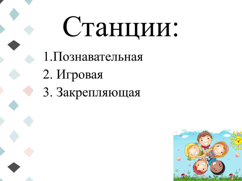 Станции: 1.Познавательная 2. Игровая 3