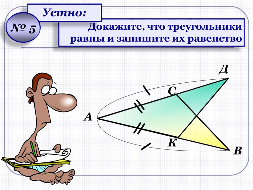 К Д С В А Докажите, что треугольники равны и запишите их равенство