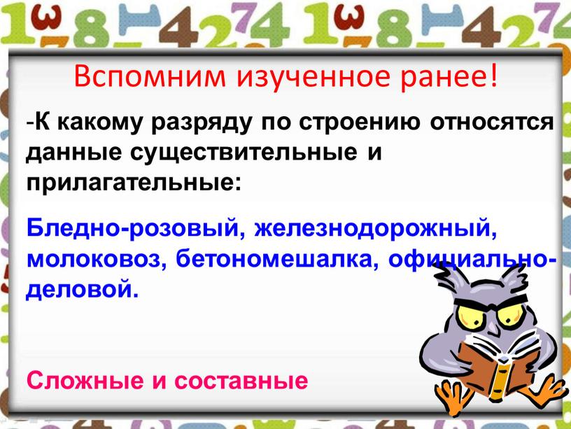 Вспомним изученное ранее! К какому разряду по строению относятся данные существительные и прилагательные: