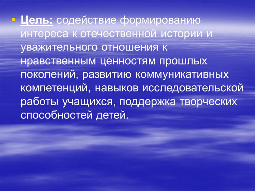 Цель: содействие формированию интереса к отечественной истории и уважительного отношения к нравственным ценностям прошлых поколений, развитию коммуникативных компетенций, навыков исследовательской работы учащихся, поддержка творческих способностей…