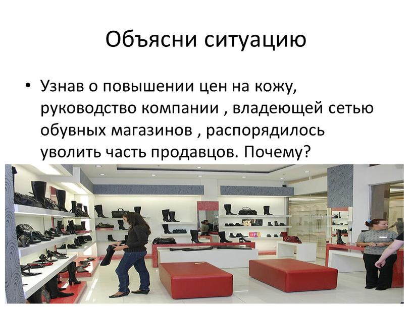 Объясни ситуацию Узнав о повышении цен на кожу, руководство компании , владеющей сетью обувных магазинов , распорядилось уволить часть продавцов