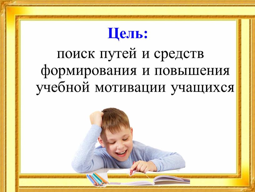 Цель: поиск путей и средств формирования и повышения учебной мотивации учащихся