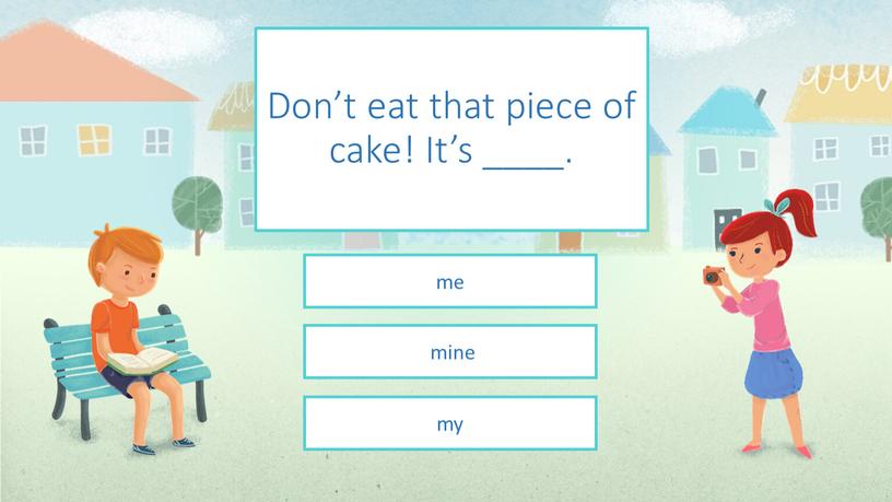 Don’t eat that piece of cake! It’s ____