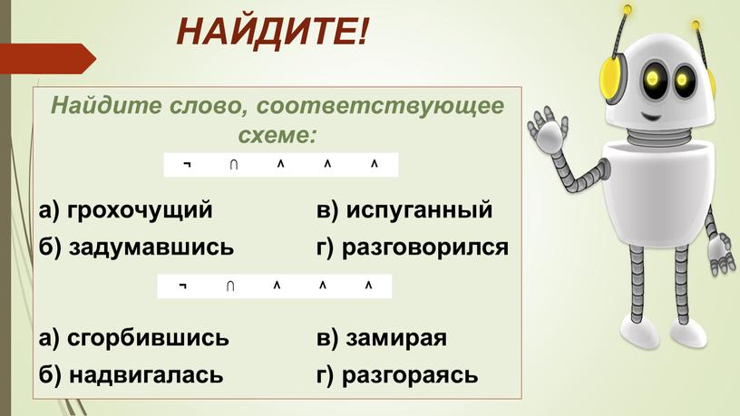 НАЙДИТЕ! Найдите слово, соответствующее схеме: а) грохочущий в) испуганный б) задумавшись г) разговорился а) сгорбившись в) замирая б) надвигалась г) разгораясь ¬ ∩ ^ ¬…