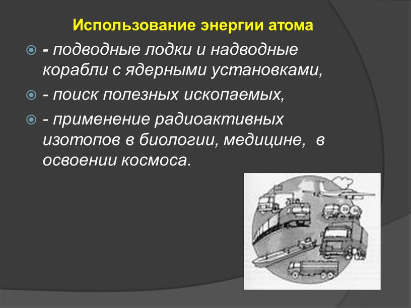 Использование энергии атома - подводные лодки и надводные корабли с ядерными установками, - поиск полезных ископаемых, - применение радиоактивных изотопов в биологии, медицине, в освоении…