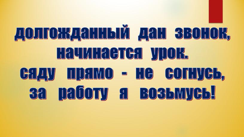 долгожданный дан звонок, начинается урок. сяду прямо - не согнусь, за работу я возьмусь!