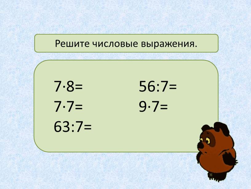 7·8= 7·7= 63:7= 56:7= 9·7= Решите числовые выражения.