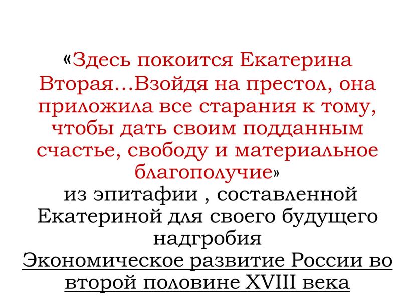 Здесь покоится Екатерина Вторая…Взойдя на престол, она приложила все старания к тому, чтобы дать своим подданным счастье, свободу и материальное благополучие» из эпитафии , составленной