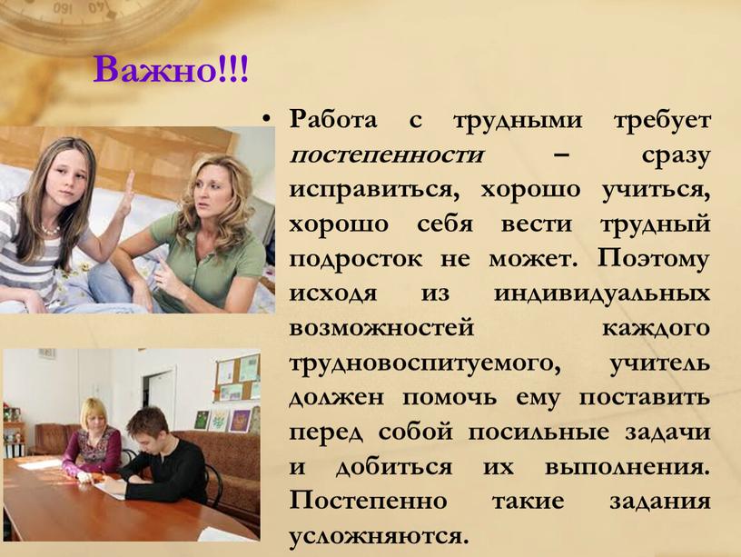 Важно!!! Работа с трудными требует постепенности – сразу исправиться, хорошо учиться, хорошо себя вести трудный подросток не может