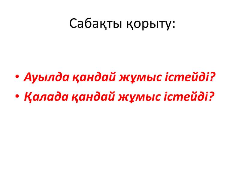 Сабақты қорыту: Ауылда қандай жұмыс істейді? Қалада қандай жұмыс істейді?