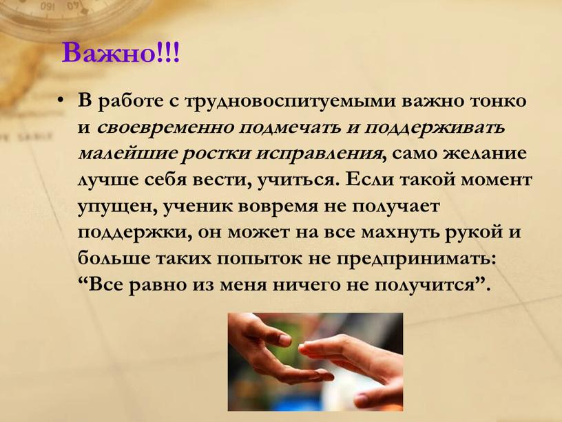 Важно!!! В работе с трудновоспитуемыми важно тонко и своевременно подмечать и поддерживать малейшие ростки исправления , само желание лучше себя вести, учиться