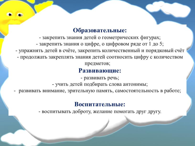 Образовательные: - закрепить знания детей о геометрических фигурах; - закрепить знания о цифре, о цифровом ряде от 1 до 5; - упражнять детей в счёте,…