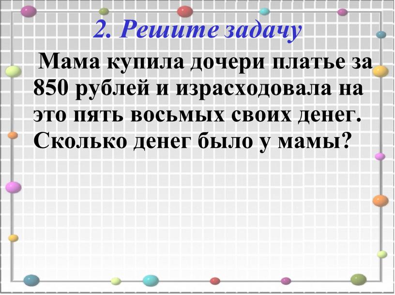 Решите задачу Мама купила дочери платье за 850 рублей и израсходовала на это пять восьмых своих денег