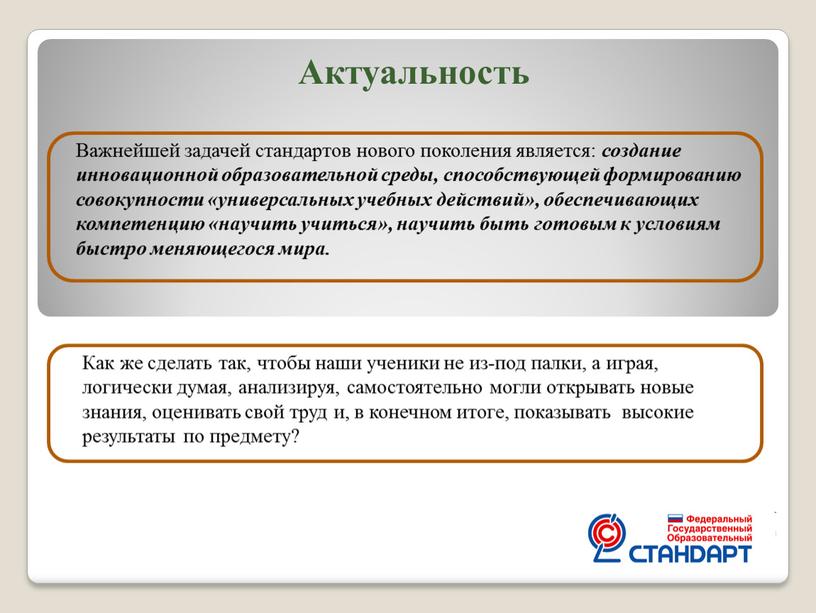 Актуальность Важнейшей задачей стандартов нового поколения является: создание инновационной образовательной среды, способствующей формированию совокупности «универсальных учебных действий», обеспечивающих компетенцию «научить учиться», научить быть готовым к…