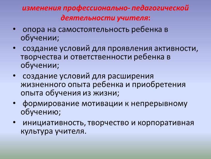 изменения профессионально- педагогической деятельности учителя : опора на самостоятельность ребенка в обучении; создание условий для проявления активности, творчества и ответственности ребенка в обучении; создание условий…