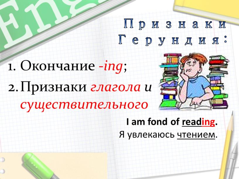 Признаки Герундия: I am fond of reading