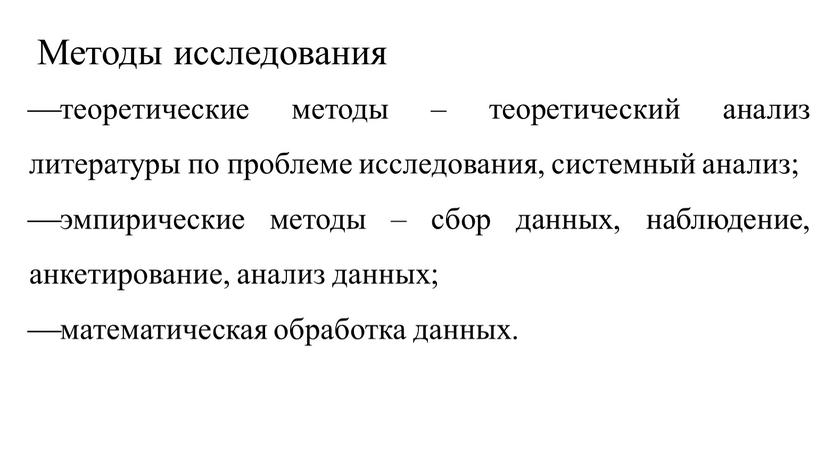 Методы исследования теоретические методы – теоретический анализ литературы по проблеме исследования, системный анализ; эмпирические методы – сбор данных, наблюдение, анкетирование, анализ данных; математическая обработка данных