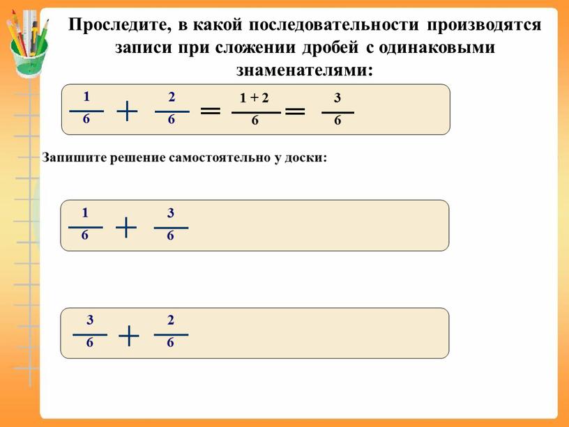 Проследите, в какой последовательности производятся записи при сложении дробей с одинаковыми знаменателями: