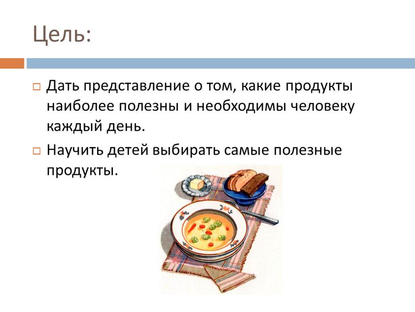 Цель: Дать представление о том, какие продукты наиболее полезны и необходимы человеку каждый день