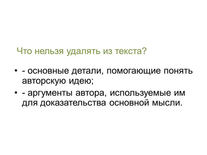 Что нельзя удалять из текста? - основные детали, помогающие понять авторскую идею; - аргументы автора, используемые им для доказательства основной мысли