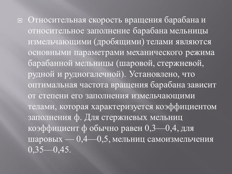 Относительная скорость вращения барабана и относительное заполнение барабана мельницы измельчающими (дробящими) телами являются основными параметрами механического режима барабанной мельницы (шаровой, стержневой, рудной и рудногалечной)