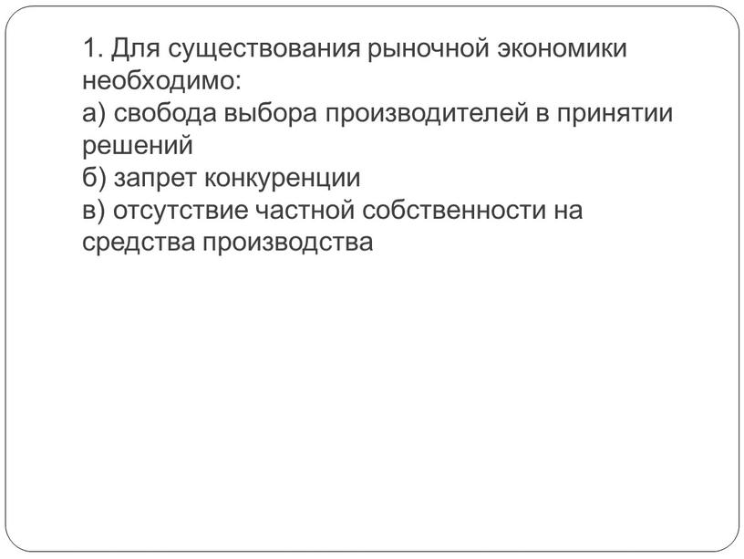 Для существования рыночной экономики необходимо: а) свобода выбора производителей в принятии решений б) запрет конкуренции в) отсутствие частной собственности на средства производства