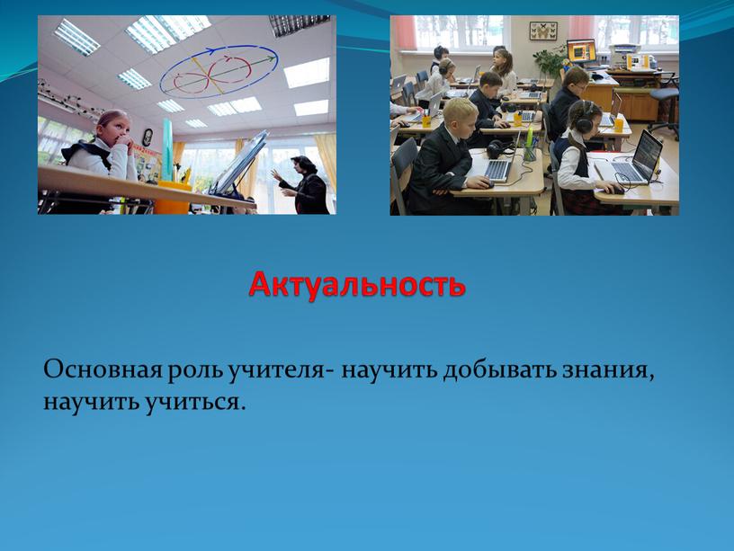 Актуальность Основная роль учителя- научить добывать знания, научить учиться