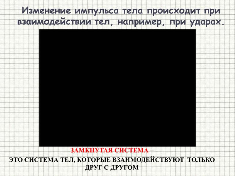 Изменение импульса тела происходит при взаимодействии тел, например, при ударах